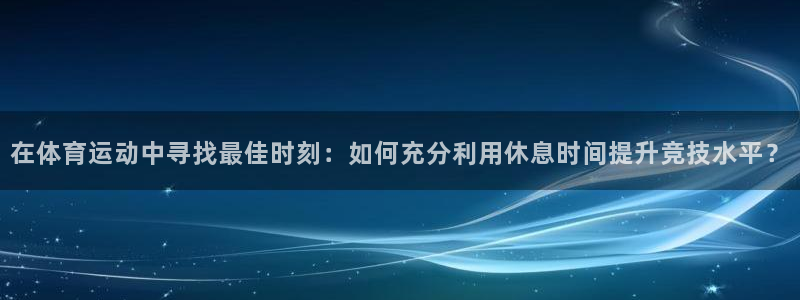 ug环球官网注册：在体育运动中寻找最佳时刻：如何充分利用休息时间提升竞技水平？