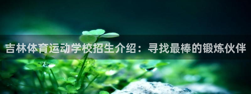 菲律宾ug环球官网：吉林体育运动学校招生介绍：寻找最棒的锻炼伙伴