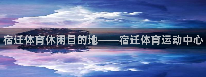 ug环球官网注册：宿迁体育休闲目的地——宿迁体育运动中心