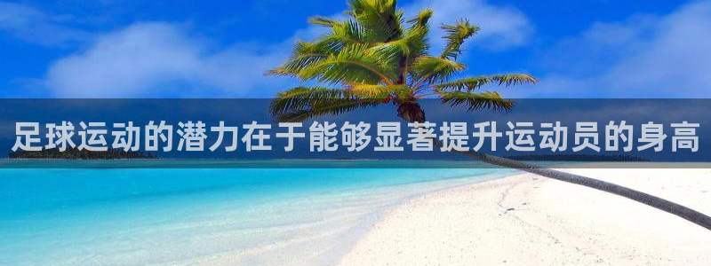 ug环球官网登录入口：足球运动的潜力在于能够显著提升运动员的身高