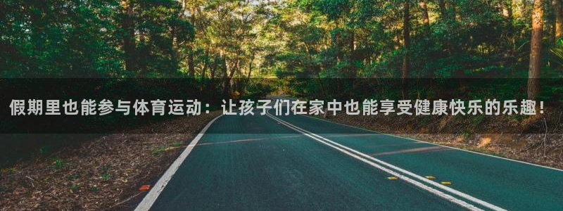 ug环球官网登录入口：假期里也能参与体育运动：让孩子们在家中也能享受健康快乐的乐趣！