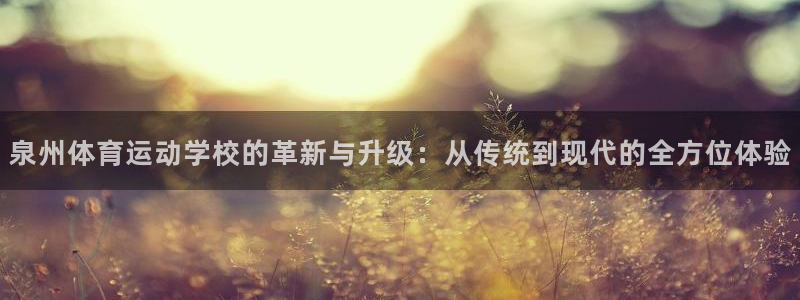 ug环球官网：泉州体育运动学校的革新与升级：从传统到现代的全方位体验
